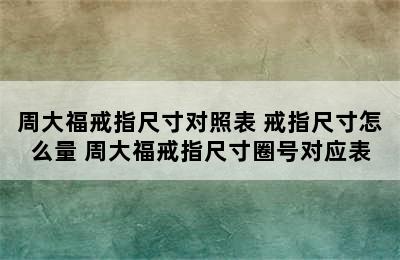 周大福戒指尺寸对照表 戒指尺寸怎么量 周大福戒指尺寸圈号对应表